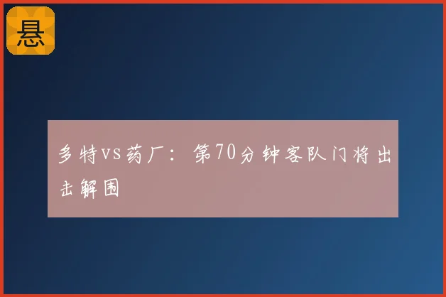多特vs药厂:第70分钟客队门将出击解围