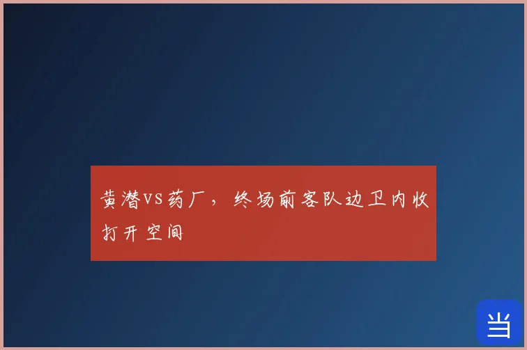 黄潜vs药厂,终场前客队边卫内收打开空间