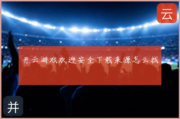 开云游戏欢迎安全下载来源怎么找