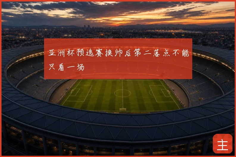 亚洲杯预选赛换帅后第二落点不能只看一场