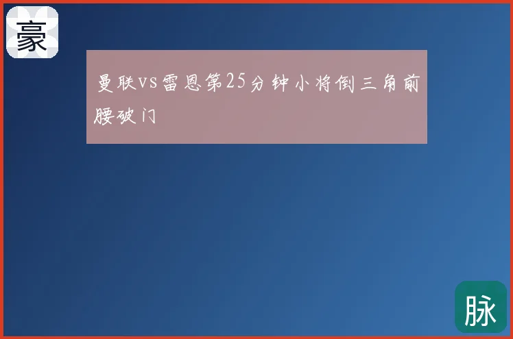 曼联vs雷恩第25分钟小将倒三角前腰破门