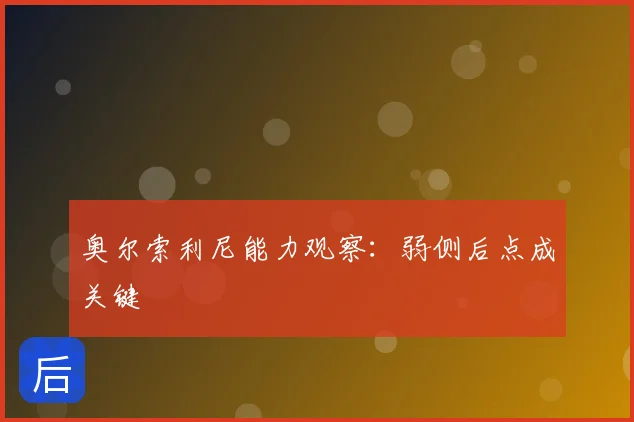 奥尔索利尼能力观察：弱侧后点成关键