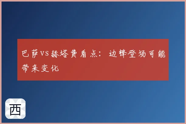 巴萨vs赫塔费看点：边锋登场可能带来变化