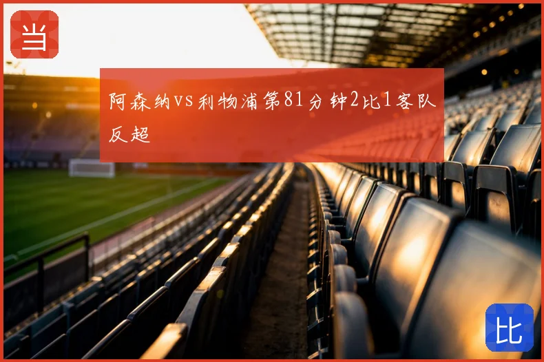 阿森纳vs利物浦第81分钟2比1客队反超