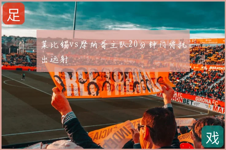 莱比锡vs摩纳哥主队20分钟门将托出远射